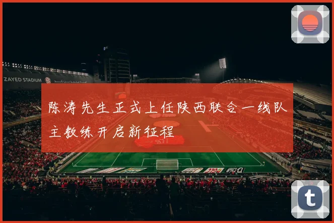 陈涛先生正式上任陕西联合一线队主教练开启新征程
