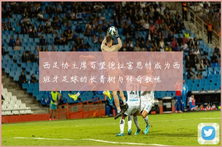 西足协主席寄望德拉富恩特成为西班牙足球的长青树与传奇教练