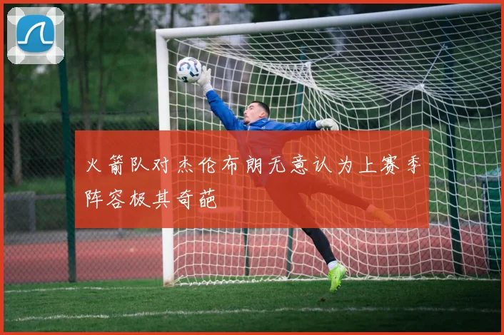 火箭队对杰伦布朗无意认为上赛季阵容极其奇葩