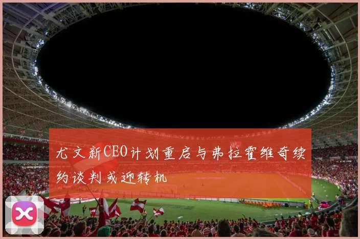 尤文新CEO计划重启与弗拉霍维奇续约谈判或迎转机