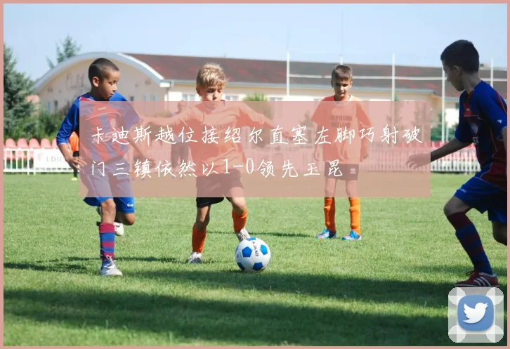 卡迪斯越位接绍尔直塞左脚巧射破门三镇依然以1-0领先玉昆