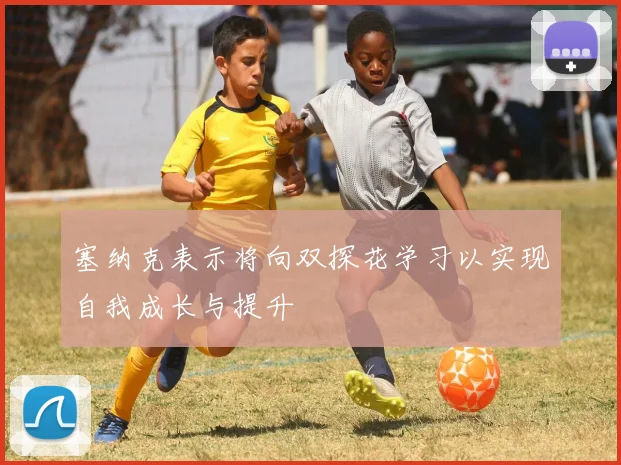 塞纳克表示将向双探花学习以实现自我成长与提升