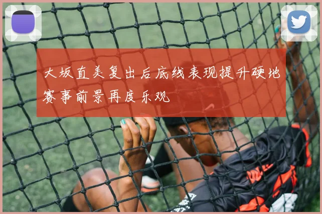 大坂直美复出后底线表现提升硬地赛事前景再度乐观