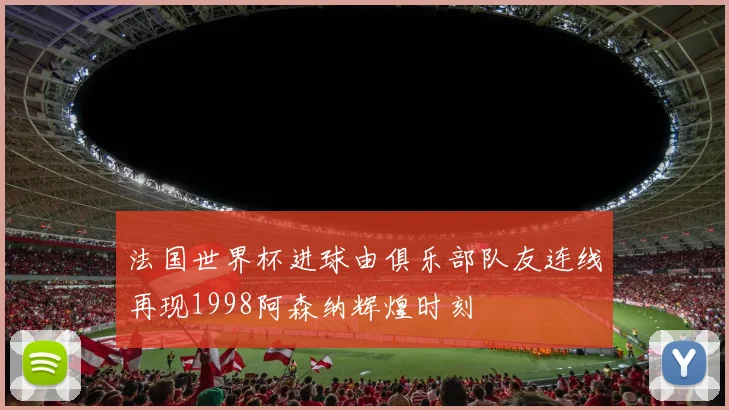 法国世界杯进球由俱乐部队友连线再现1998阿森纳辉煌时刻