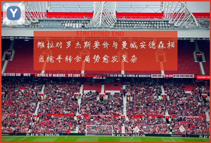 维拉对罗杰斯要价与曼城安德森相当枪手转会局势愈发复杂