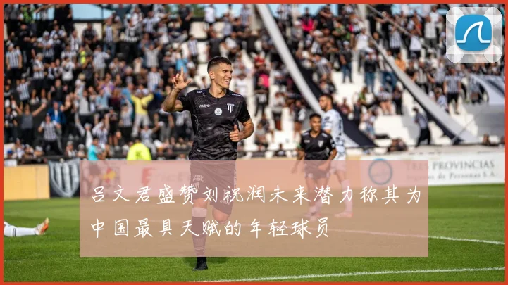 吕文君盛赞刘祝润未来潜力称其为中国最具天赋的年轻球员