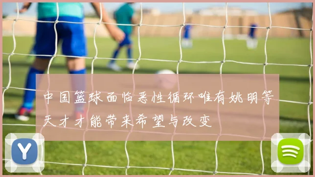 中国篮球面临恶性循环唯有姚明等天才才能带来希望与改变