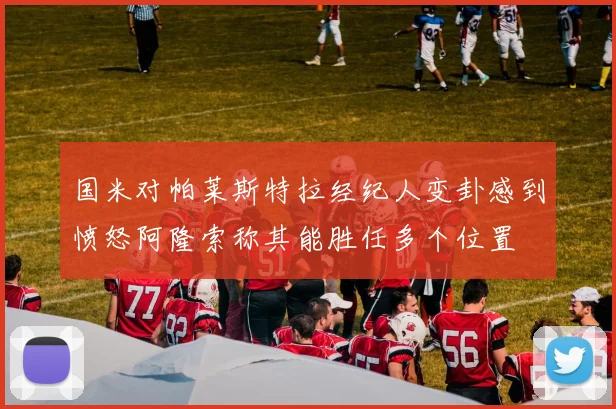 国米对帕莱斯特拉经纪人变卦感到愤怒阿隆索称其能胜任多个位置