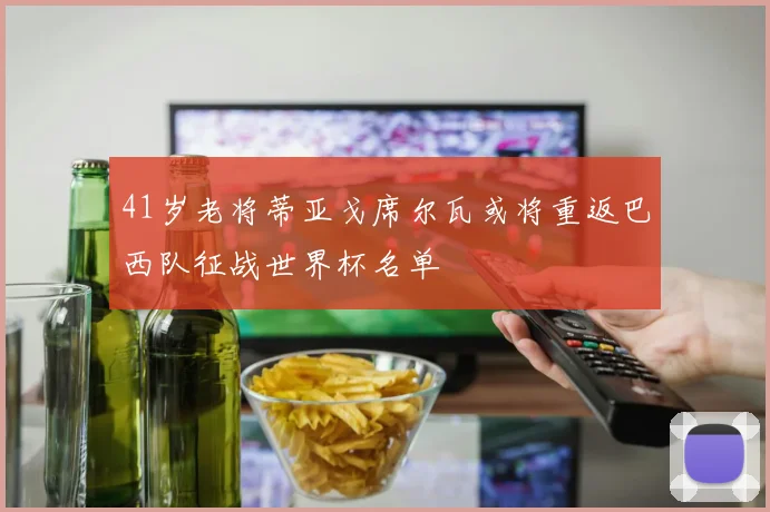 41岁老将蒂亚戈席尔瓦或将重返巴西队征战世界杯名单