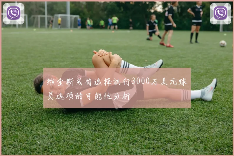 维金斯或将选择执行3000万美元球员选项的可能性分析