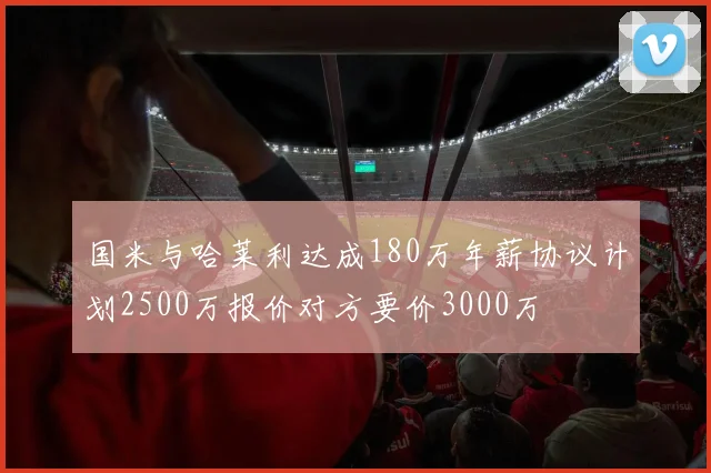 国米与哈莱利达成180万年薪协议计划2500万报价对方要价3000万