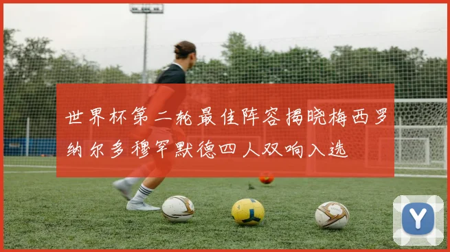 世界杯第二轮最佳阵容揭晓梅西罗纳尔多穆罕默德四人双响入选