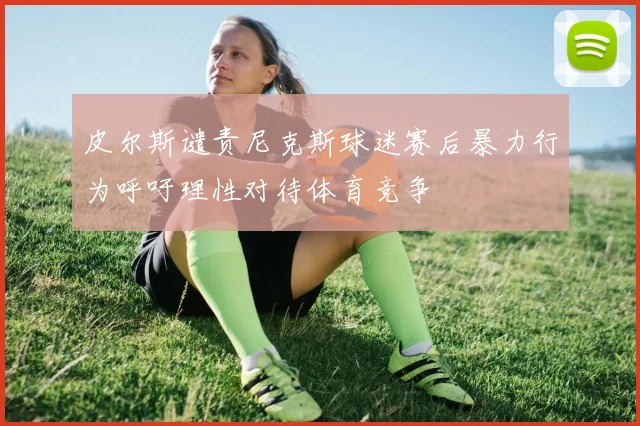 皮尔斯谴责尼克斯球迷赛后暴力行为呼吁理性对待体育竞争