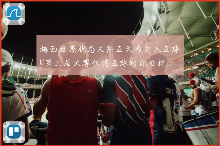 梅西近期状态火热五天内打入五球C罗三届大赛仅得五球对比分析